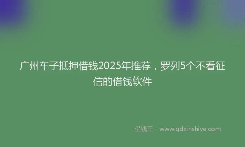 广州车子抵押借钱2025年推荐，罗列5个不看征信的借钱软件
