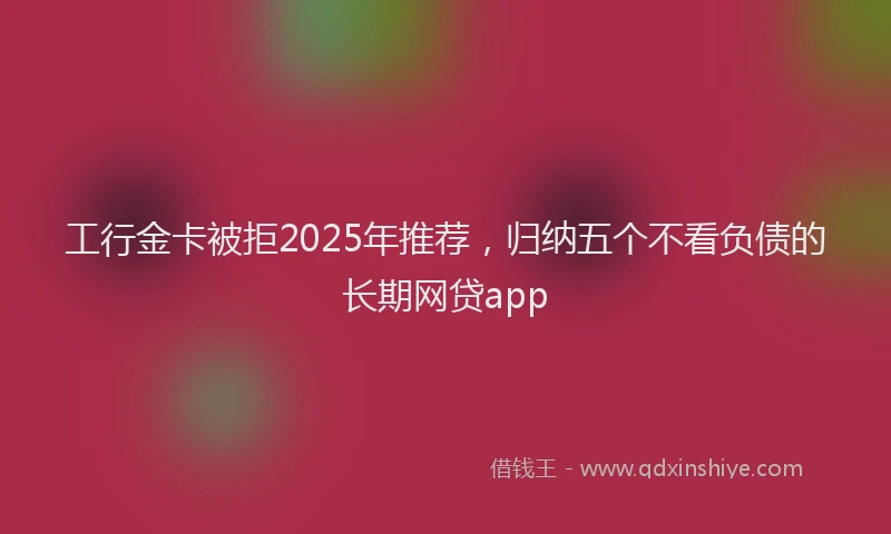 工行金卡被拒2025年推荐，归纳五个不看负债的长期网贷app