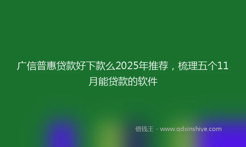 广信普惠贷款好下款么2025年推荐，梳理五个11月能贷款的软件