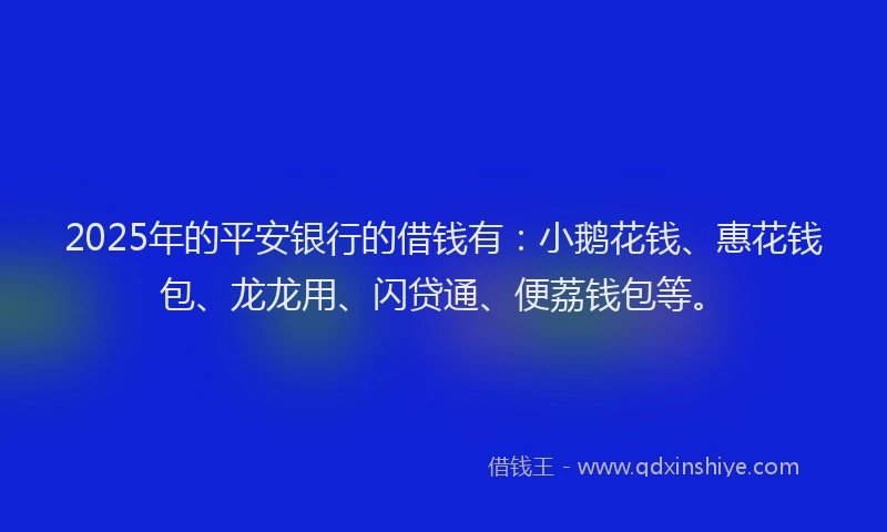 2025年的平安银行的借钱有：小鹅花钱、惠花钱包、龙龙用、闪贷通、便荔钱包等。