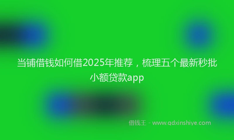 当铺借钱如何借2025年推荐，梳理五个最新秒批小额贷款app