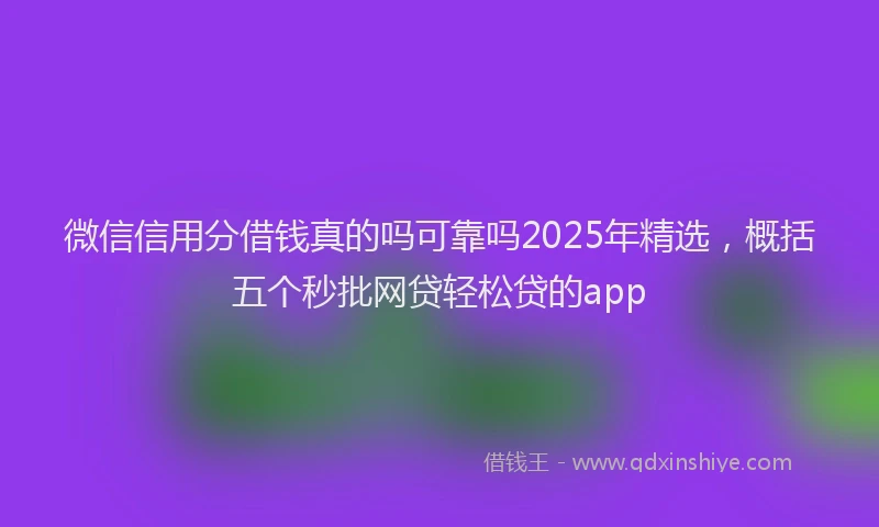微信信用分借钱真的吗可靠吗2025年精选，概括五个秒批网贷轻松贷的app