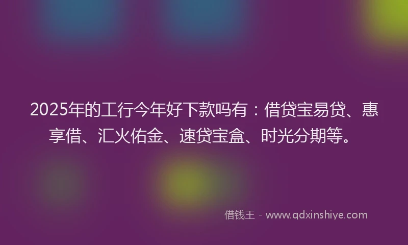 2025年的工行今年好下款吗有：借贷宝易贷、惠享借、汇火佑金、速贷宝盒、时光分期等。