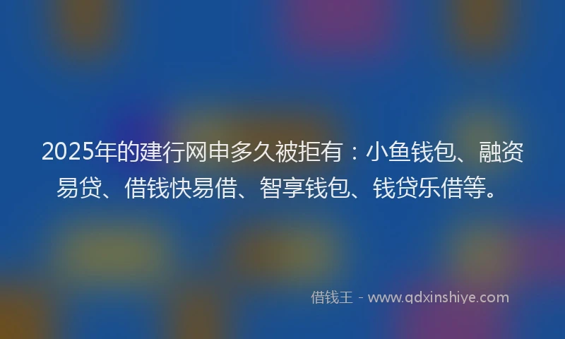 2025年的建行网申多久被拒有：小鱼钱包、融资易贷、借钱快易借、智享钱包、钱贷乐借等。