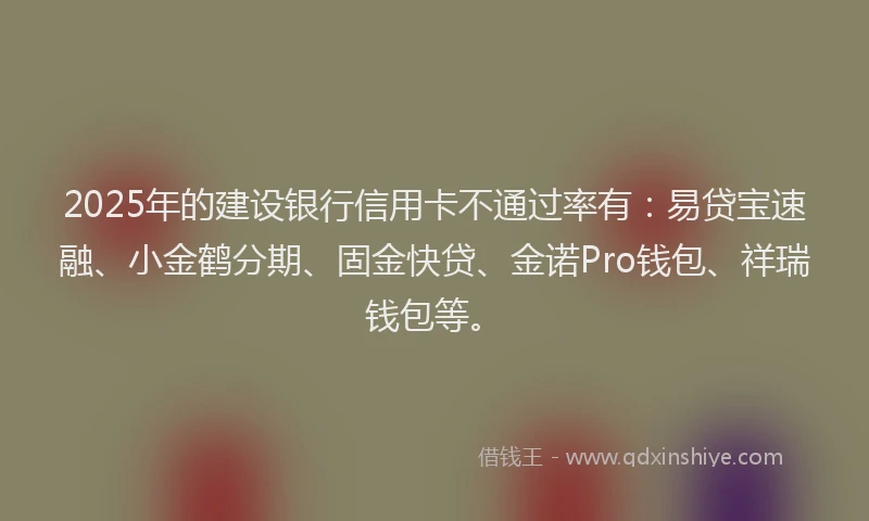 2025年的建设银行信用卡不通过率有：易贷宝速融、小金鹤分期、固金快贷、金诺Pro钱包、祥瑞钱包等。