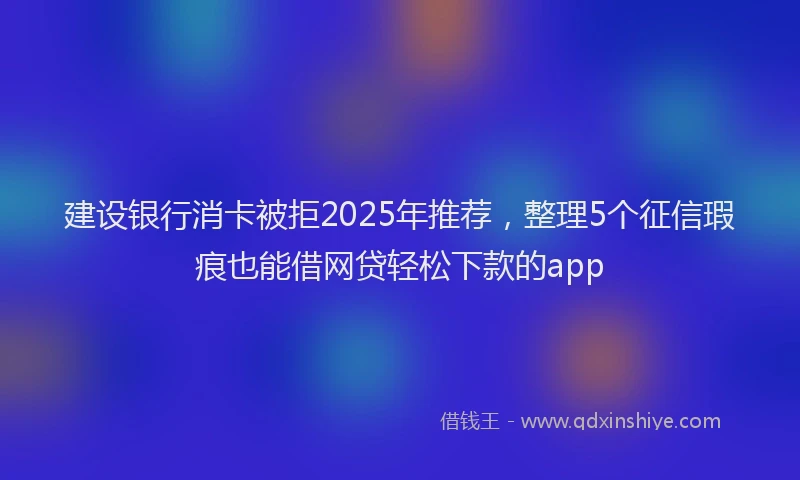 建设银行消卡被拒2025年推荐，整理5个征信瑕疵也能借网贷轻松下款的app