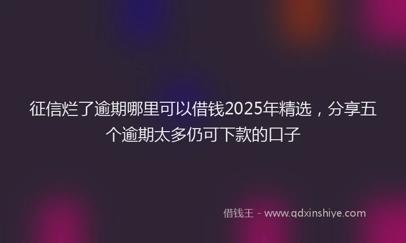征信烂了逾期哪里可以借钱2025年精选，分享五个逾期太多仍可下款的口子