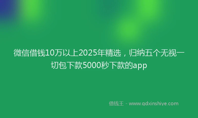 微信借钱10万以上2025年精选，归纳五个无视一切包下款5000秒下款的app
