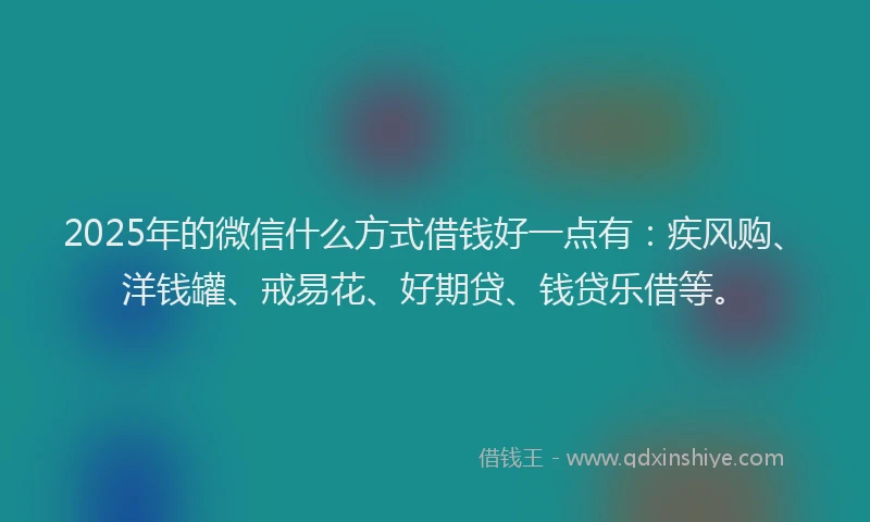 2025年的微信什么方式借钱好一点有：疾风购、洋钱罐、戒易花、好期贷、钱贷乐借等。