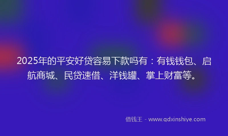 2025年的平安好贷容易下款吗有：有钱钱包、启航商城、民贷速借、洋钱罐、掌上财富等。