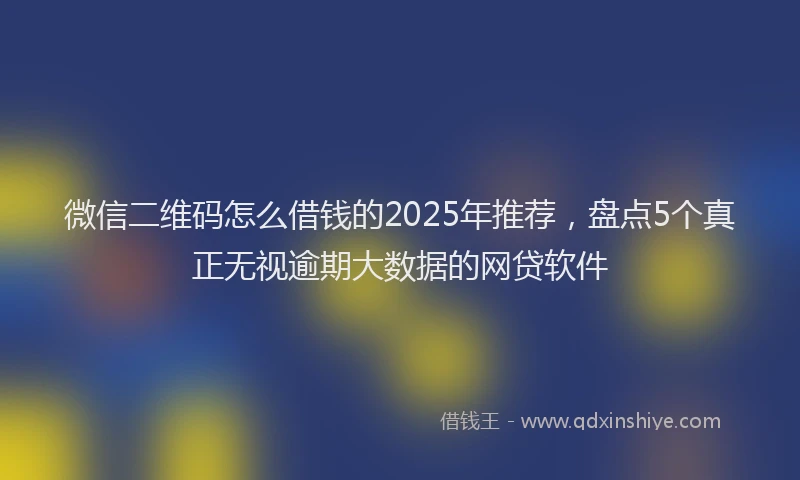 微信二维码怎么借钱的2025年推荐，盘点5个真正无视逾期大数据的网贷软件