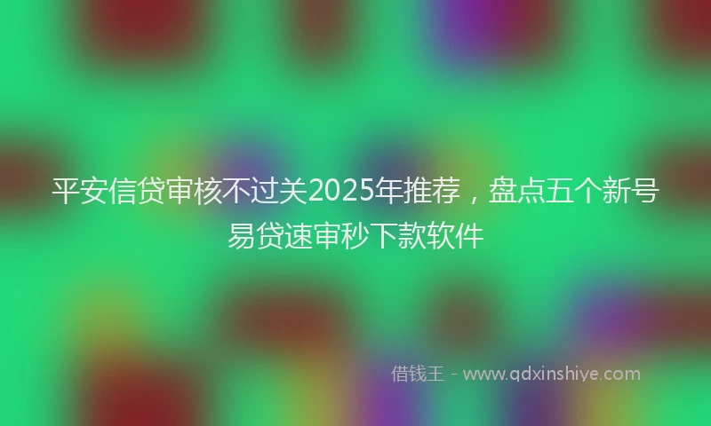 平安信贷审核不过关2025年推荐，盘点五个新号易贷速审秒下款软件