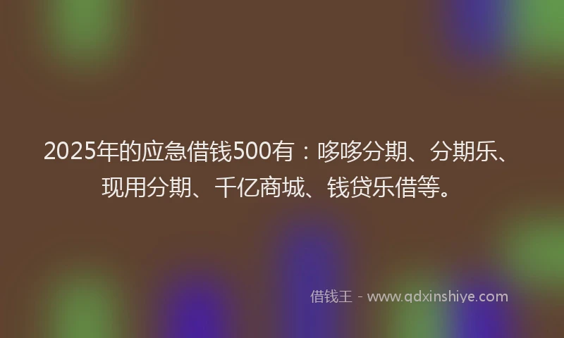 2025年的应急借钱500有：哆哆分期、分期乐、现用分期、千亿商城、钱贷乐借等。