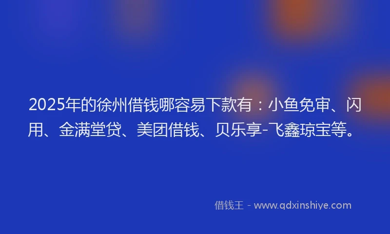 2025年的徐州借钱哪容易下款有：小鱼免审、闪用、金满堂贷、美团借钱、贝乐享-飞鑫琼宝等。