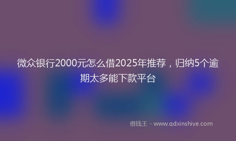 微众银行2000元怎么借2025年推荐，归纳5个逾期太多能下款平台