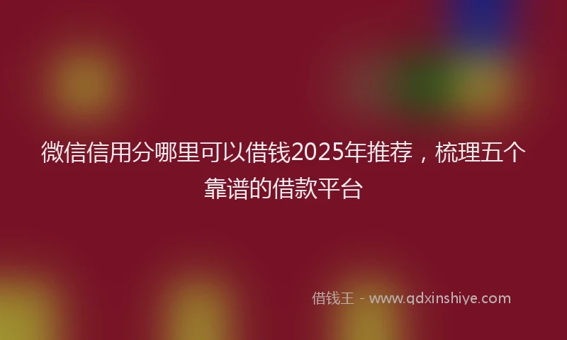 微信信用分哪里可以借钱2025年推荐，梳理五个靠谱的借款平台