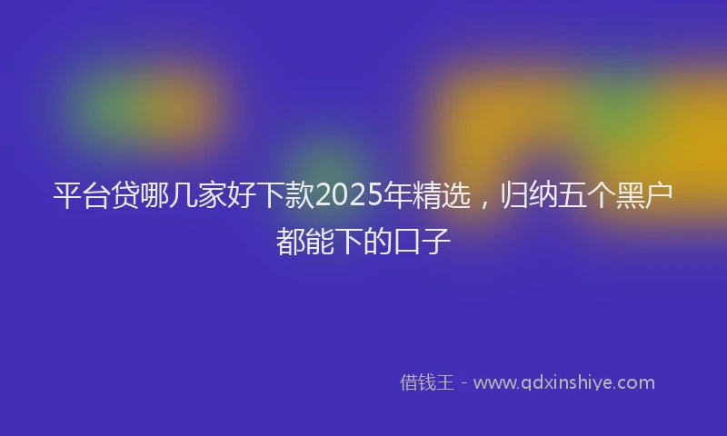 平台贷哪几家好下款2025年精选，归纳五个黑户都能下的口子