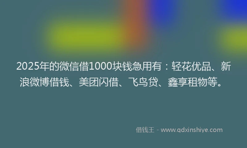 2025年的微信借1000块钱急用有：轻花优品、新浪微博借钱、美团闪借、飞鸟贷、鑫享租物等。