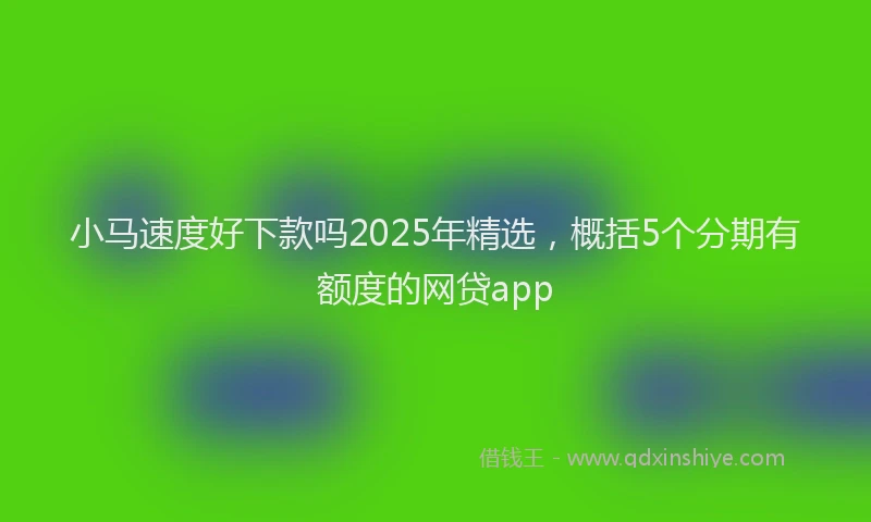 小马速度好下款吗2025年精选，概括5个分期有额度的网贷app