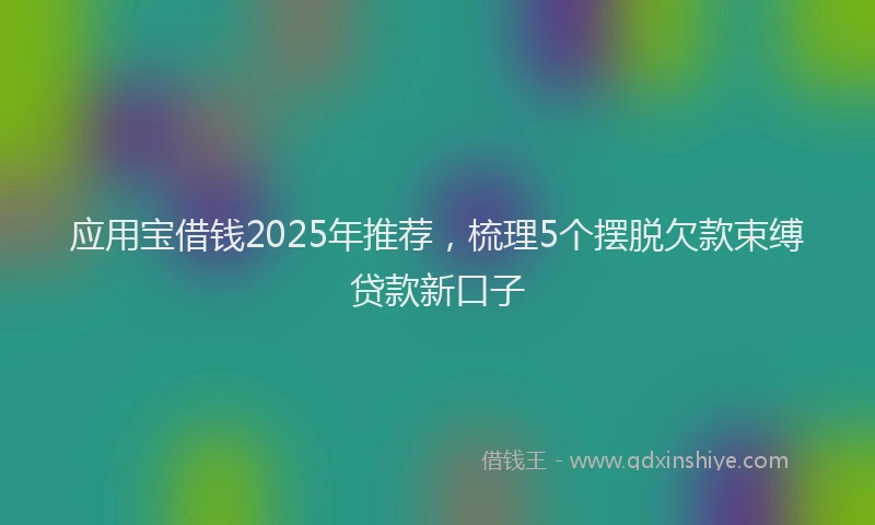 应用宝借钱2025年推荐，梳理5个摆脱欠款束缚贷款新口子