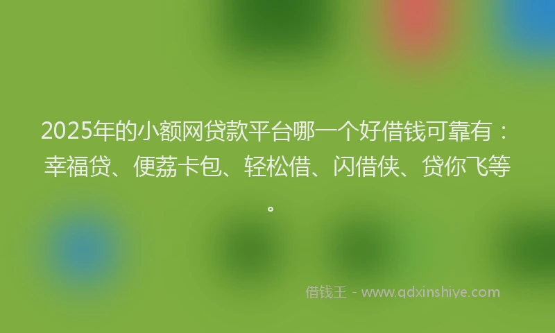 2025年的小额网贷款平台哪一个好借钱可靠有：幸福贷、便荔卡包、轻松借、闪借侠、贷你飞等。