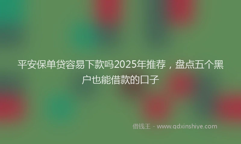 平安保单贷容易下款吗2025年推荐，盘点五个黑户也能借款的口子
