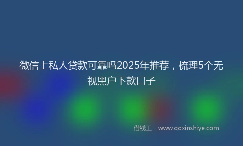 微信上私人贷款可靠吗2025年推荐，梳理5个无视黑户下款口子