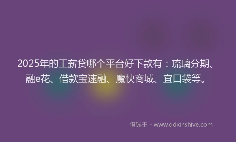 2025年的工薪贷哪个平台好下款有：琉璃分期、融e花、借款宝速融、魔快商城、宜口袋等。