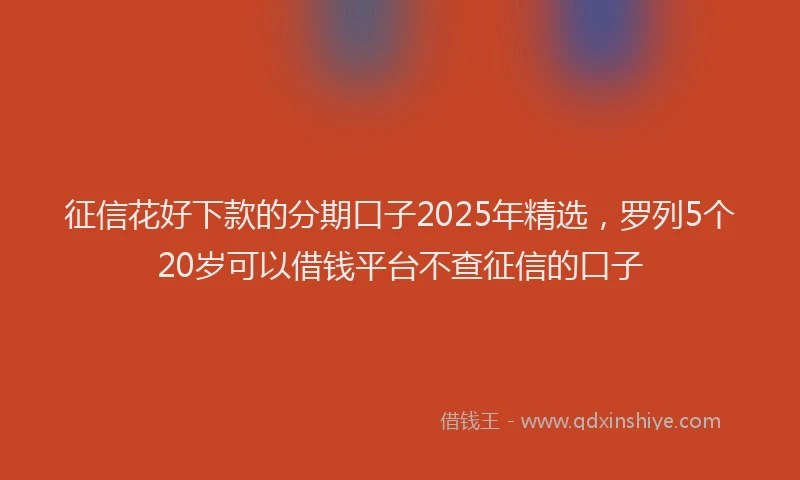 征信花好下款的分期口子2025年精选，罗列5个20岁可以借钱平台不查征信的口子