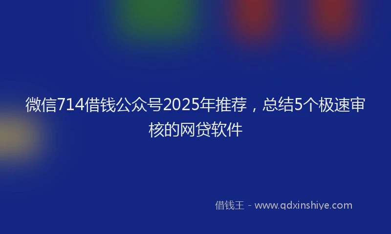 微信714借钱公众号2025年推荐，总结5个极速审核的网贷软件