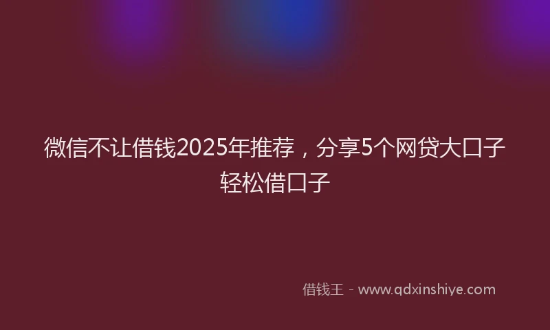 微信不让借钱2025年推荐，分享5个网贷大口子轻松借口子