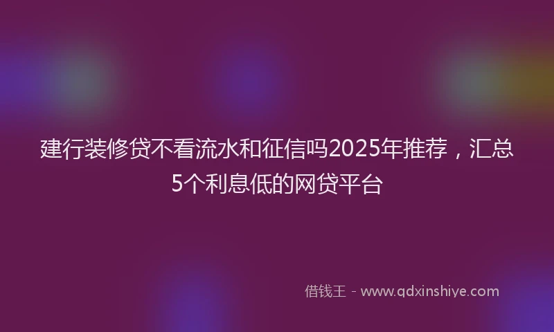 建行装修贷不看流水和征信吗2025年推荐，汇总5个利息低的网贷平台