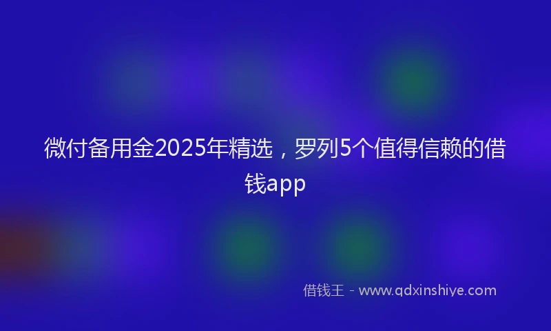微付备用金2025年精选，罗列5个值得信赖的借钱app