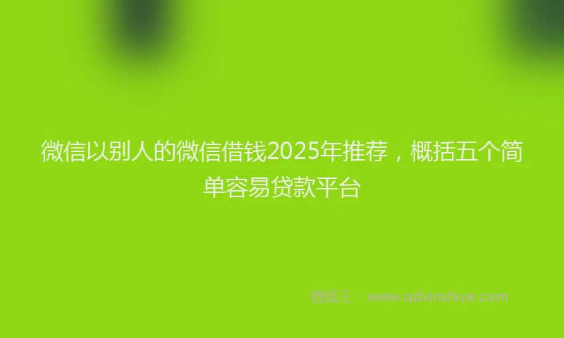微信以别人的微信借钱2025年推荐，概括五个简单容易贷款平台