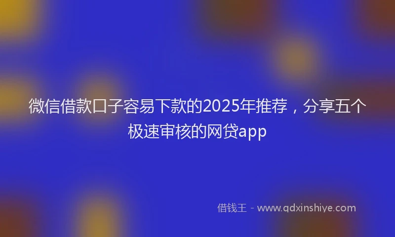 微信借款口子容易下款的2025年推荐，分享五个极速审核的网贷app