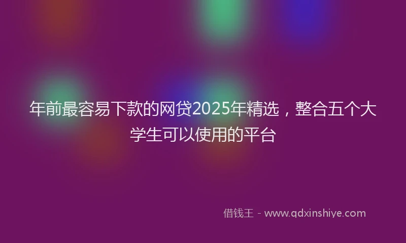 年前最容易下款的网贷2025年精选，整合五个大学生可以使用的平台