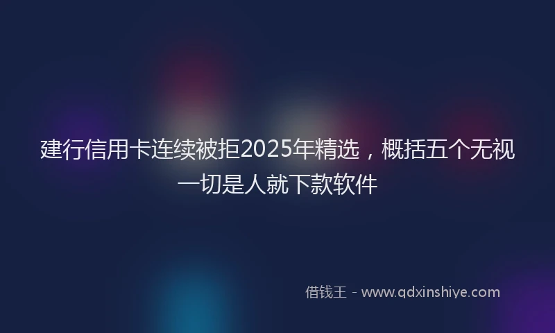 建行信用卡连续被拒2025年精选，概括五个无视一切是人就下款软件
