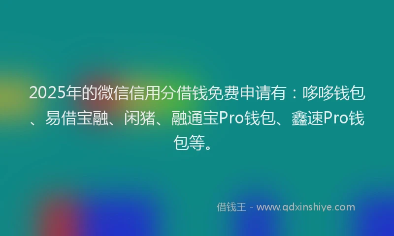 2025年的微信信用分借钱免费申请有：哆哆钱包、易借宝融、闲猪、融通宝Pro钱包、鑫速Pro钱包等。