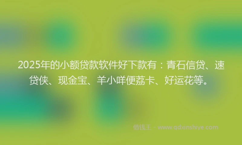 2025年的小额贷款软件好下款有：青石信贷、速贷侠、现金宝、羊小咩便荔卡、好运花等。
