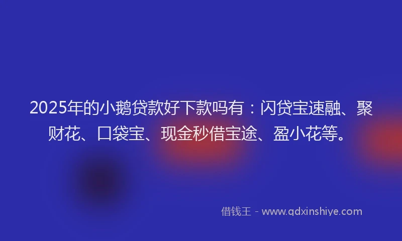 2025年的小鹅贷款好下款吗有：闪贷宝速融、聚财花、口袋宝、现金秒借宝途、盈小花等。