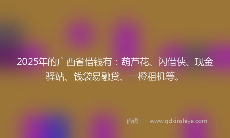 2025年的广西省借钱有：葫芦花、闪借侠、现金驿站、钱袋易融贷、一橙租机等。