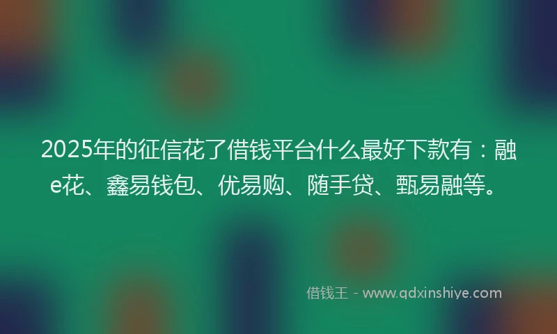 2025年的征信花了借钱平台什么最好下款有：融e花、鑫易钱包、优易购、随手贷、甄易融等。