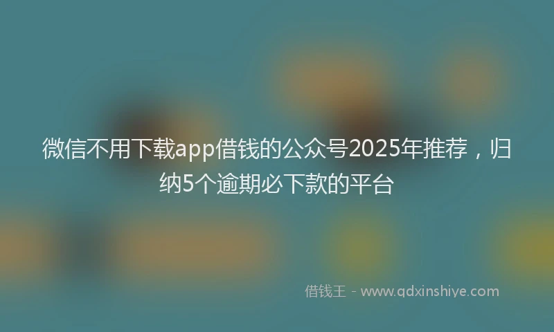 微信不用下载app借钱的公众号2025年推荐，归纳5个逾期必下款的平台