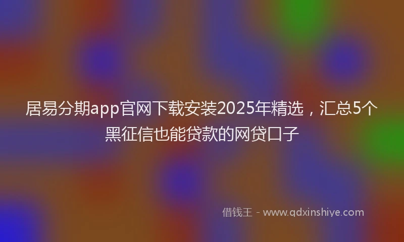 居易分期app官网下载安装2025年精选，汇总5个黑征信也能贷款的网贷口子
