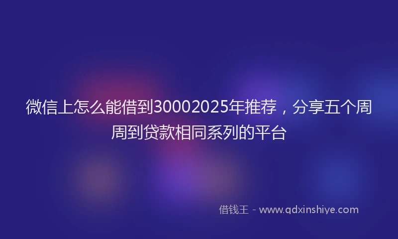 微信上怎么能借到30002025年推荐，分享五个周周到贷款相同系列的平台