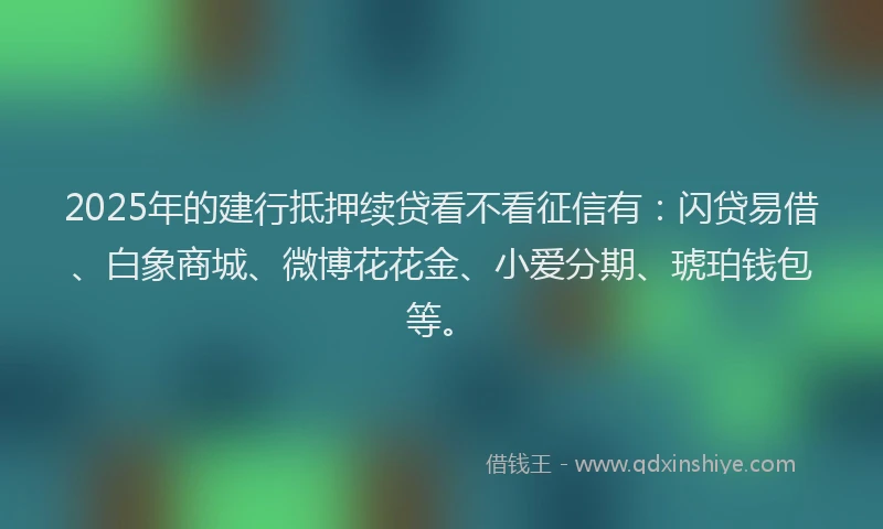 2025年的建行抵押续贷看不看征信有：闪贷易借、白象商城、微博花花金、小爱分期、琥珀钱包等。