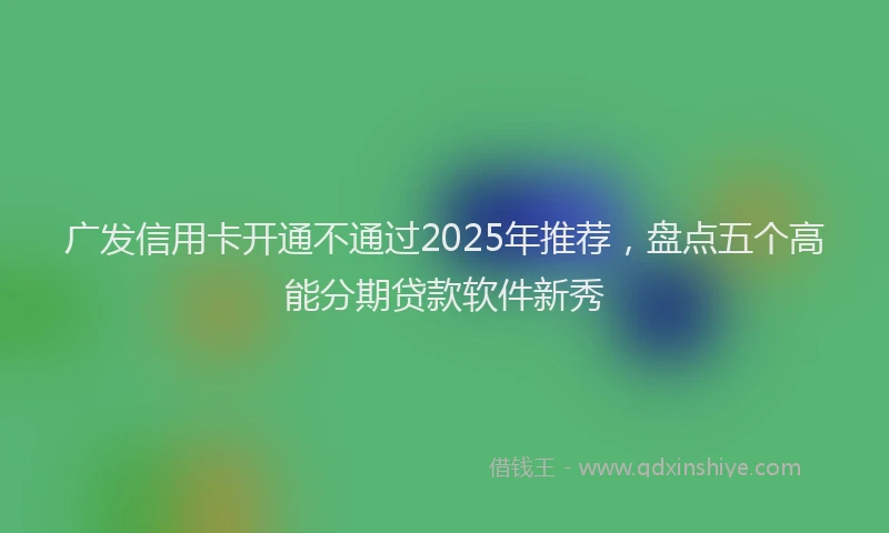 广发信用卡开通不通过2025年推荐，盘点五个高能分期贷款软件新秀