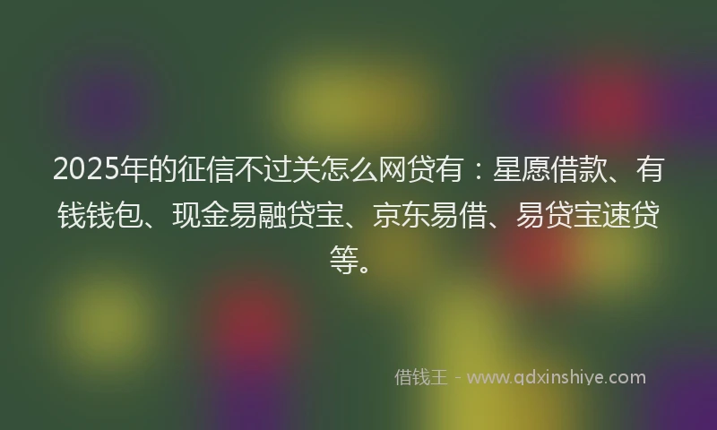 2025年的征信不过关怎么网贷有：星愿借款、有钱钱包、现金易融贷宝、京东易借、易贷宝速贷等。