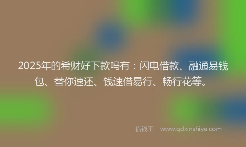 2025年的希财好下款吗有：闪电借款、融通易钱包、替你速还、钱速借易行、畅行花等。