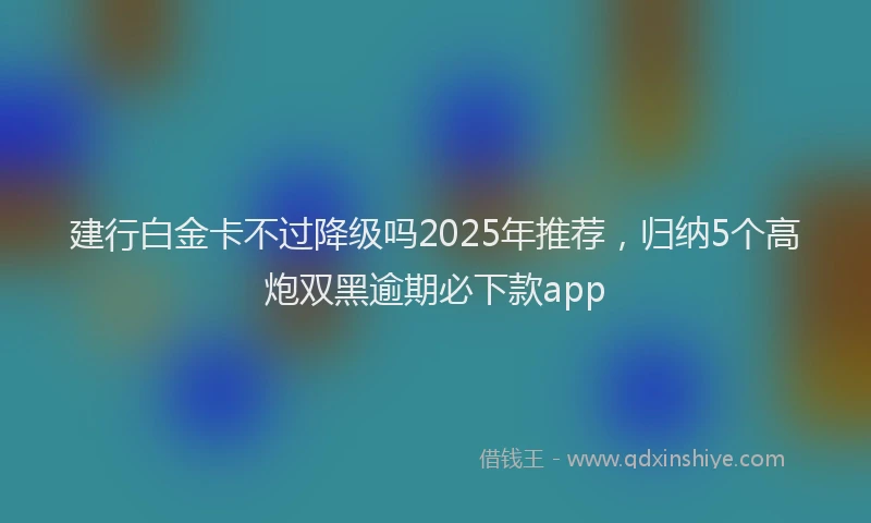 建行白金卡不过降级吗2025年推荐，归纳5个高炮双黑逾期必下款app